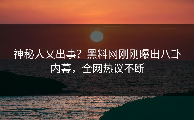 神秘人又出事？黑料网刚刚曝出八卦内幕，全网热议不断