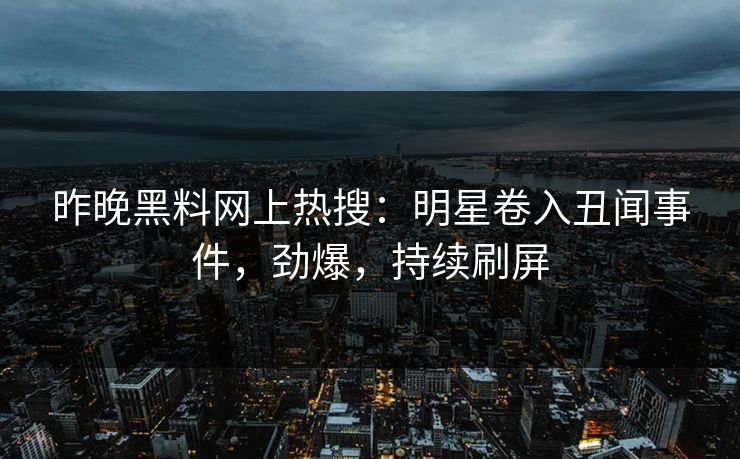 昨晚黑料网上热搜：明星卷入丑闻事件，劲爆，持续刷屏