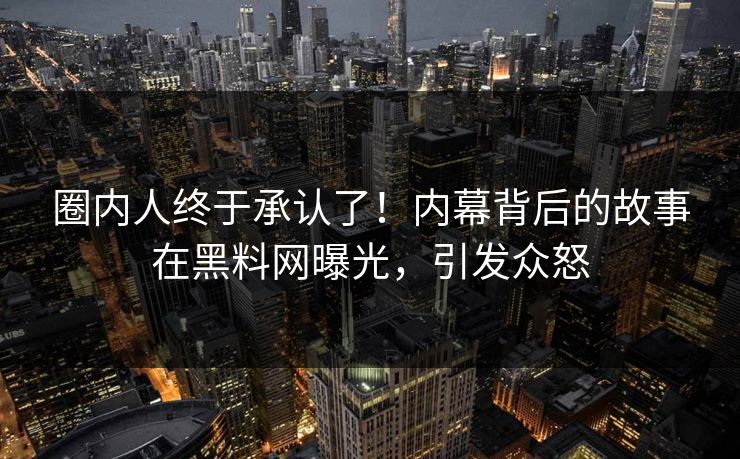 圈内人终于承认了！内幕背后的故事在黑料网曝光，引发众怒