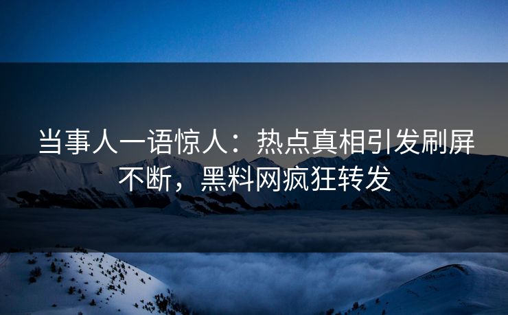 当事人一语惊人：热点真相引发刷屏不断，黑料网疯狂转发