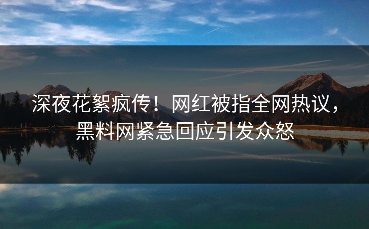 深夜花絮疯传！网红被指全网热议，黑料网紧急回应引发众怒