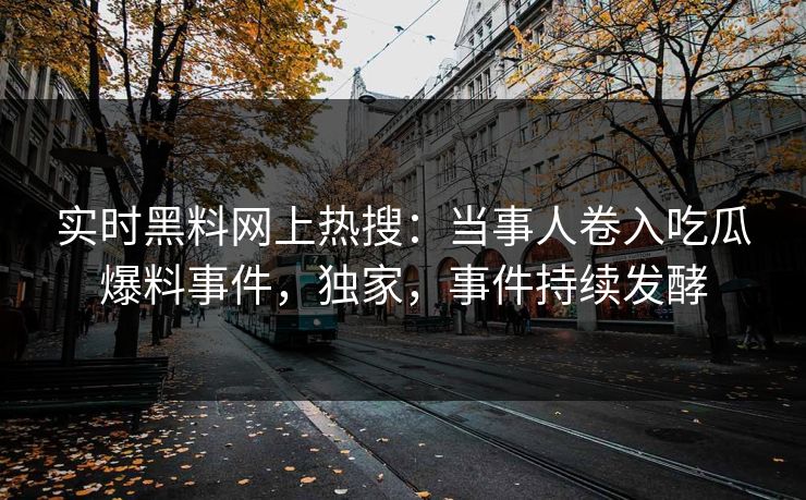 实时黑料网上热搜:当事人卷入吃瓜爆料事件,独家,事件持续发酵