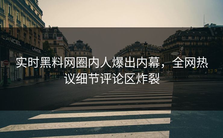 实时黑料网圈内人爆出内幕,全网热议细节评论区炸裂