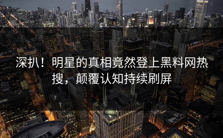 深扒!明星的真相竟然登上黑料网热搜,颠覆认知持续刷屏