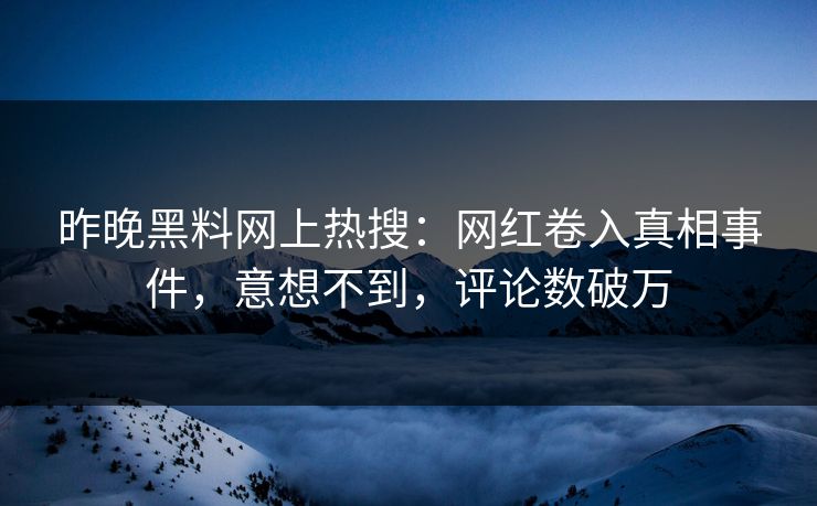 昨晚黑料网上热搜:网红卷入真相事件,意想不到,评论数破万