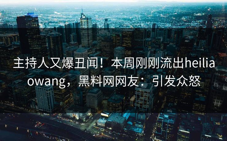 主持人又爆丑闻!本周刚刚流出heiliaowang,黑料网网友:引发众怒