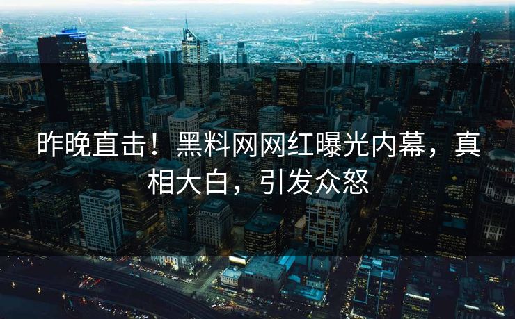昨晚直击！黑料网网红曝光内幕，真相大白，引发众怒