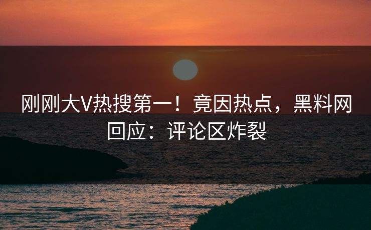 刚刚大V热搜第一！竟因热点，黑料网回应：评论区炸裂