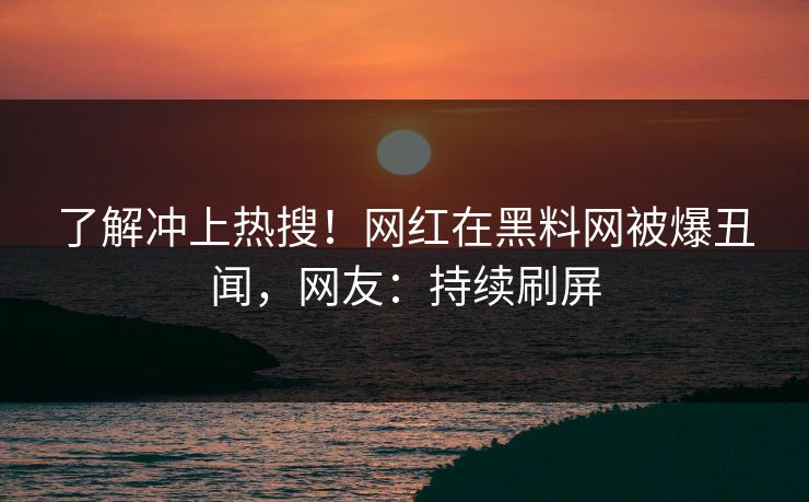 了解冲上热搜！网红在黑料网被爆丑闻，网友：持续刷屏
