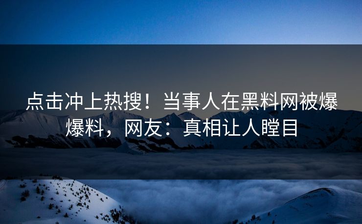 点击冲上热搜！当事人在黑料网被爆爆料，网友：真相让人瞠目