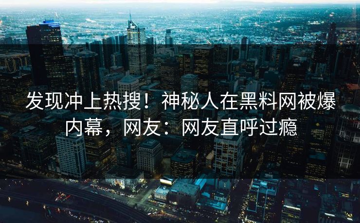 发现冲上热搜！神秘人在黑料网被爆内幕，网友：网友直呼过瘾