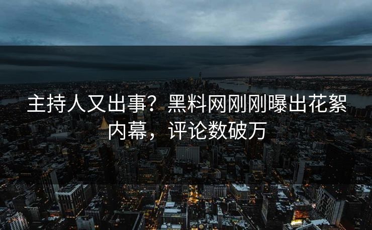 主持人又出事？黑料网刚刚曝出花絮内幕，评论数破万