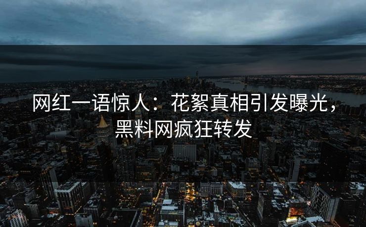 网红一语惊人：花絮真相引发曝光，黑料网疯狂转发