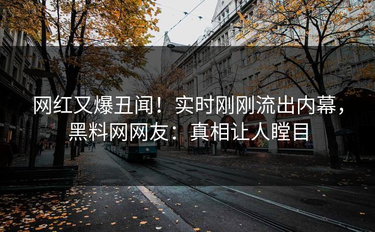 网红又爆丑闻！实时刚刚流出内幕，黑料网网友：真相让人瞠目
