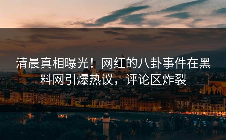 清晨真相曝光！网红的八卦事件在黑料网引爆热议，评论区炸裂