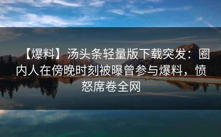 【爆料】汤头条轻量版下载突发：圈内人在傍晚时刻被曝曾参与爆料，愤怒席卷全网