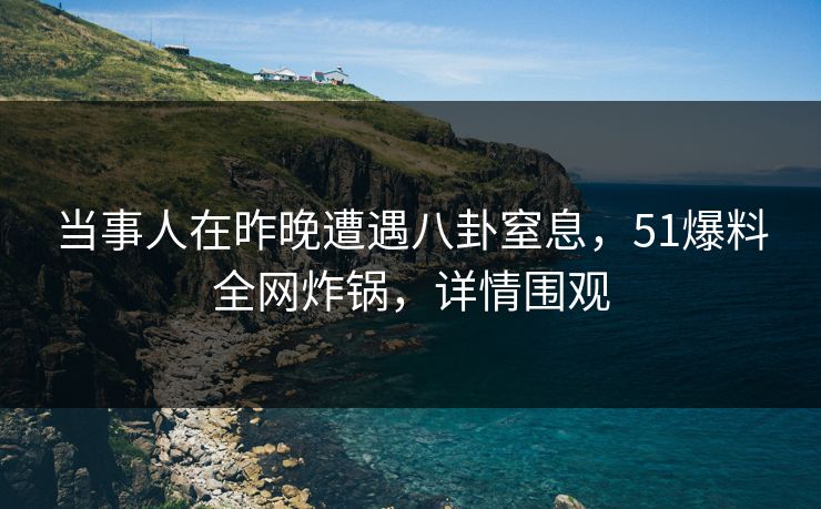 当事人在昨晚遭遇八卦窒息，51爆料全网炸锅，详情围观