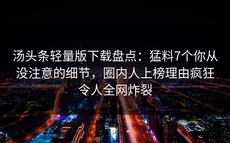 汤头条轻量版下载盘点：猛料7个你从没注意的细节，圈内人上榜理由疯狂令人全网炸裂