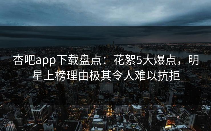 杏吧app下载盘点：花絮5大爆点，明星上榜理由极其令人难以抗拒