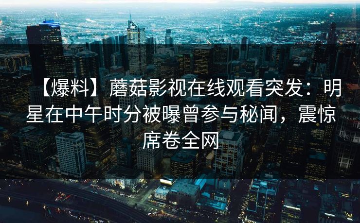【爆料】蘑菇影视在线观看突发：明星在中午时分被曝曾参与秘闻，震惊席卷全网