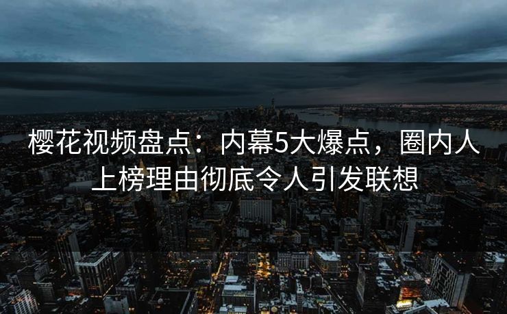 樱花视频盘点：内幕5大爆点，圈内人上榜理由彻底令人引发联想
