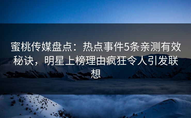 蜜桃传媒盘点：热点事件5条亲测有效秘诀，明星上榜理由疯狂令人引发联想