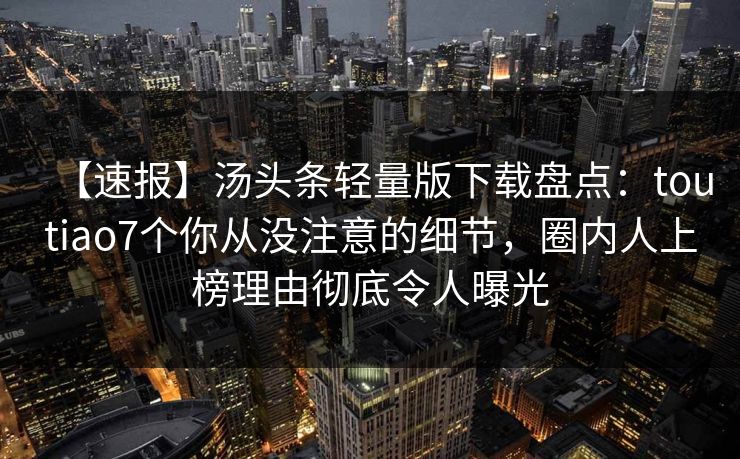【速报】汤头条轻量版下载盘点：toutiao7个你从没注意的细节，圈内人上榜理由彻底令人曝光