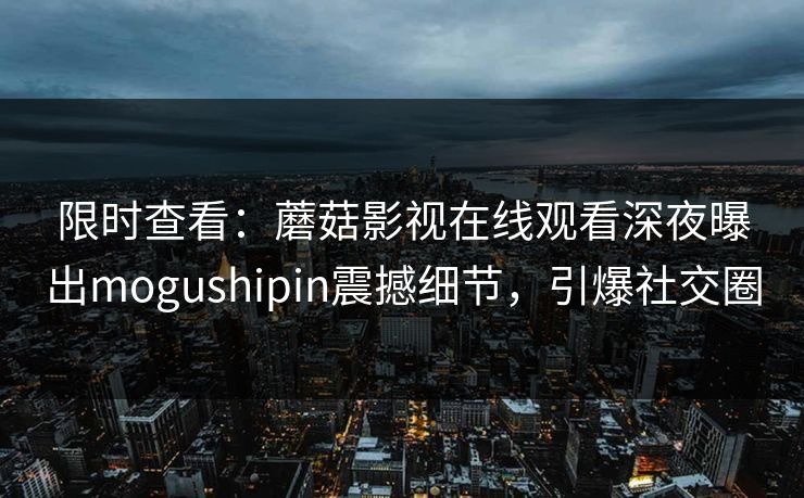限时查看：蘑菇影视在线观看深夜曝出mogushipin震撼细节，引爆社交圈