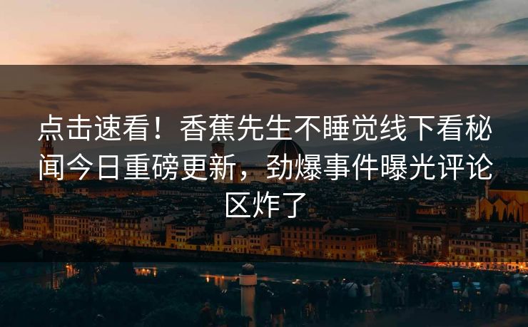 点击速看！香蕉先生不睡觉线下看秘闻今日重磅更新，劲爆事件曝光评论区炸了
