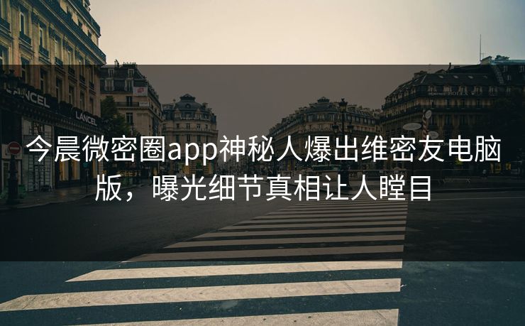 今晨微密圈app神秘人爆出维密友电脑版，曝光细节真相让人瞠目