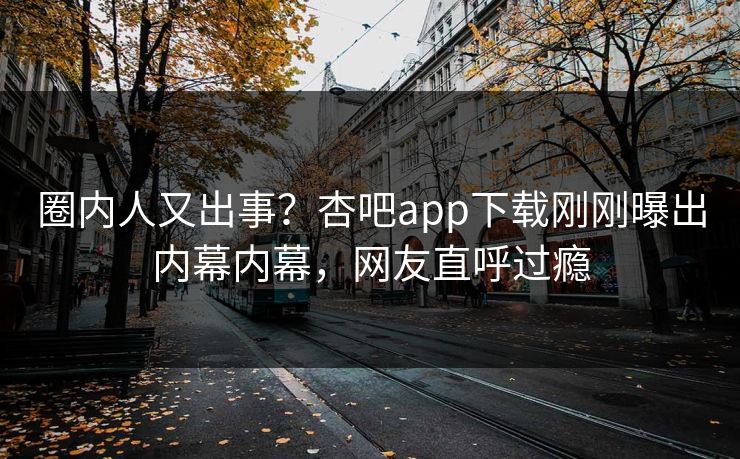圈内人又出事？杏吧app下载刚刚曝出内幕内幕，网友直呼过瘾