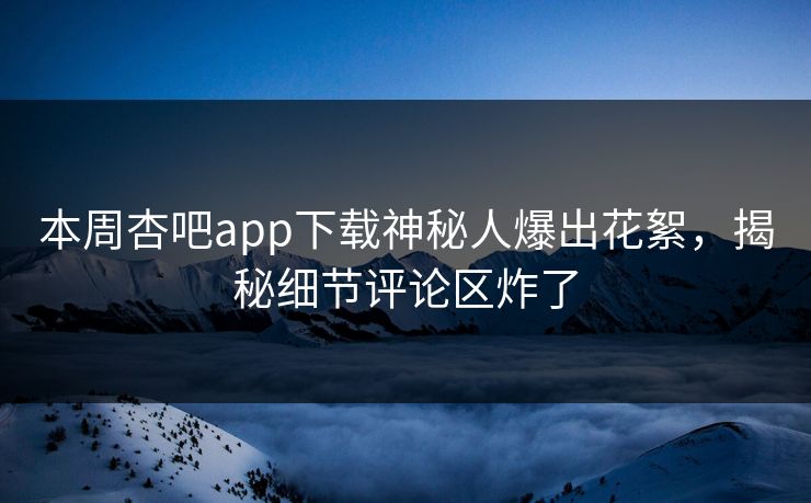 本周杏吧app下载神秘人爆出花絮，揭秘细节评论区炸了