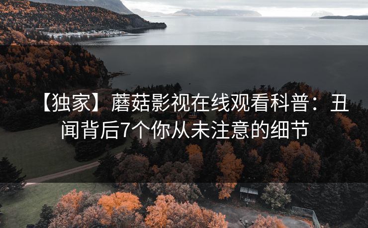【独家】蘑菇影视在线观看科普：丑闻背后7个你从未注意的细节