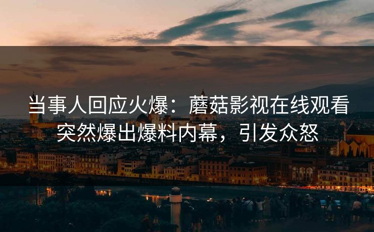 当事人回应火爆：蘑菇影视在线观看突然爆出爆料内幕，引发众怒