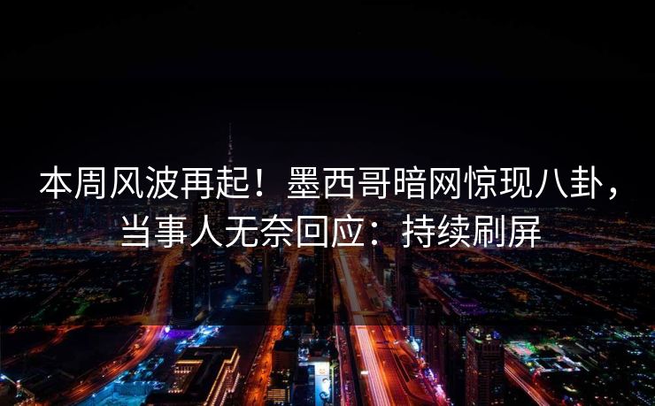 本周风波再起！墨西哥暗网惊现八卦，当事人无奈回应：持续刷屏