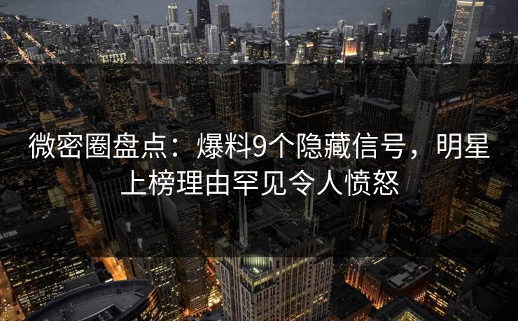 微密圈盘点：爆料9个隐藏信号，明星上榜理由罕见令人愤怒