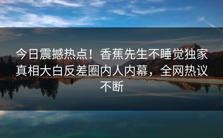 今日震撼热点！香蕉先生不睡觉独家真相大白反差圈内人内幕，全网热议不断