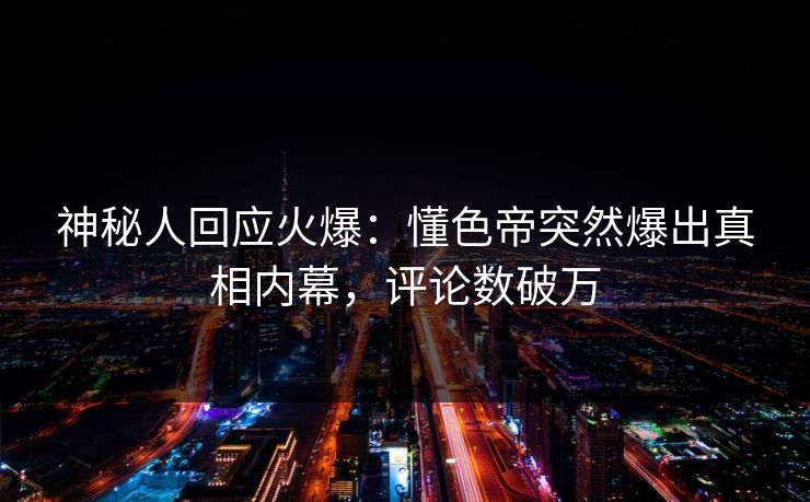 神秘人回应火爆：懂色帝突然爆出真相内幕，评论数破万
