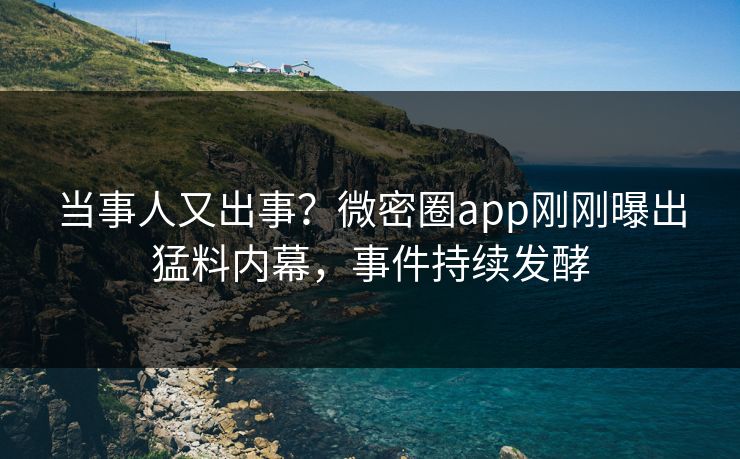 当事人又出事？微密圈app刚刚曝出猛料内幕，事件持续发酵