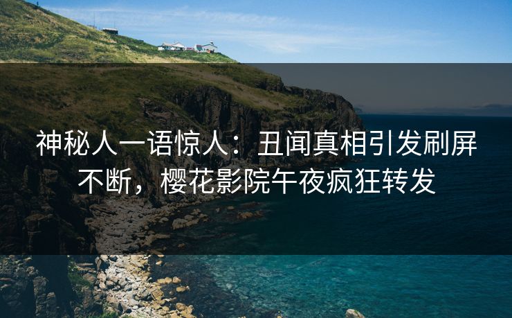 神秘人一语惊人：丑闻真相引发刷屏不断，樱花影院午夜疯狂转发