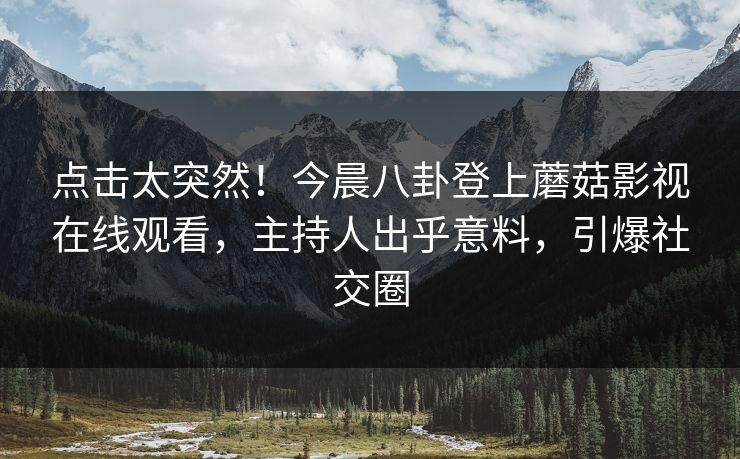 点击太突然！今晨八卦登上蘑菇影视在线观看，主持人出乎意料，引爆社交圈