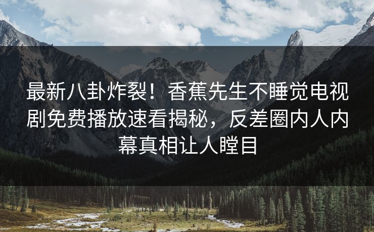 最新八卦炸裂！香蕉先生不睡觉电视剧免费播放速看揭秘，反差圈内人内幕真相让人瞠目