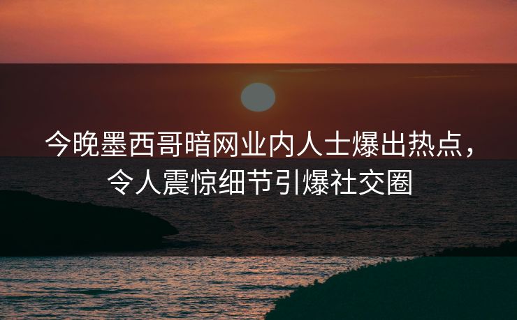 今晚墨西哥暗网业内人士爆出热点，令人震惊细节引爆社交圈