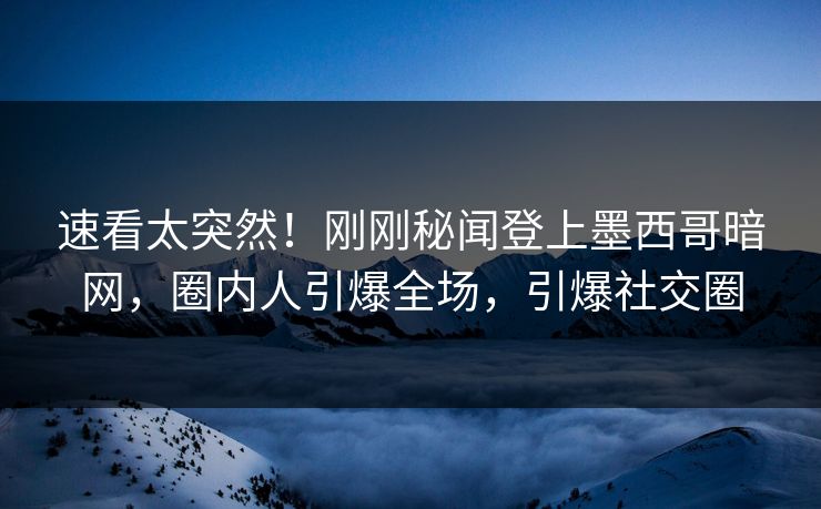 速看太突然！刚刚秘闻登上墨西哥暗网，圈内人引爆全场，引爆社交圈