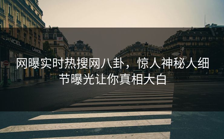 网曝实时热搜网八卦，惊人神秘人细节曝光让你真相大白