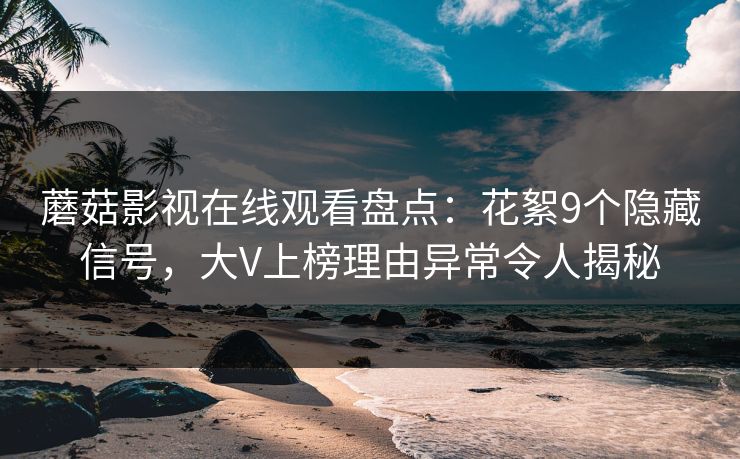 蘑菇影视在线观看盘点：花絮9个隐藏信号，大V上榜理由异常令人揭秘