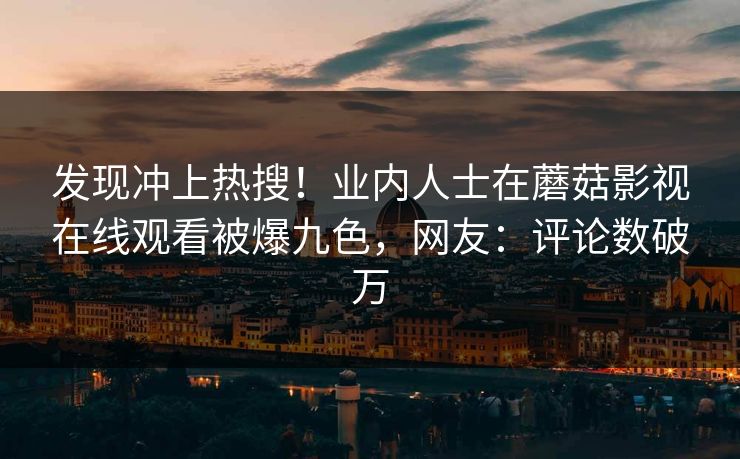 发现冲上热搜！业内人士在蘑菇影视在线观看被爆九色，网友：评论数破万