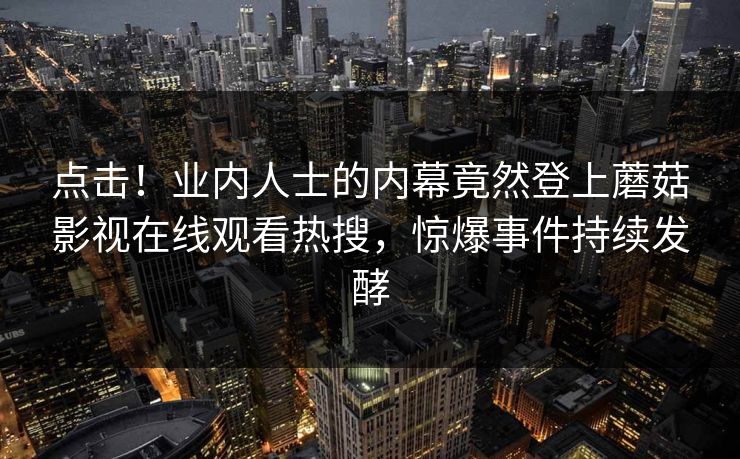 点击！业内人士的内幕竟然登上蘑菇影视在线观看热搜，惊爆事件持续发酵