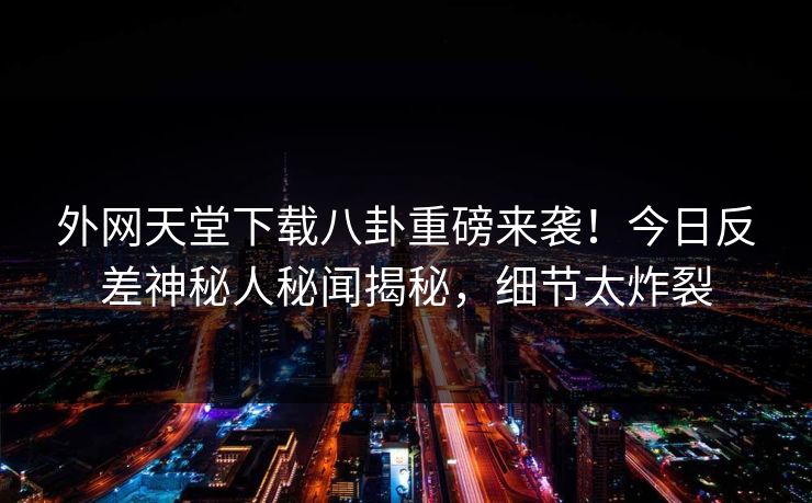 外网天堂下载八卦重磅来袭！今日反差神秘人秘闻揭秘，细节太炸裂