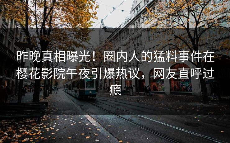 昨晚真相曝光！圈内人的猛料事件在樱花影院午夜引爆热议，网友直呼过瘾
